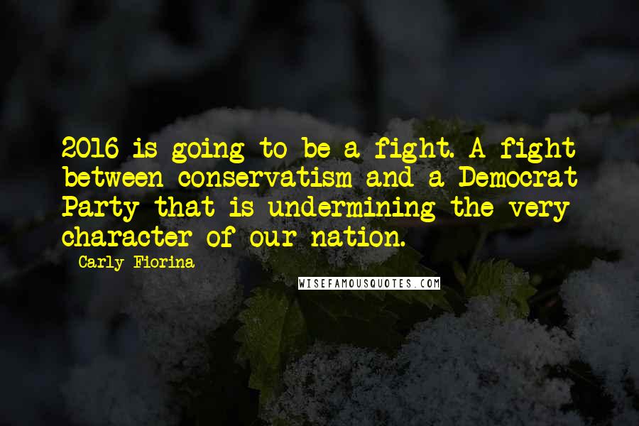 Carly Fiorina Quotes: 2016 is going to be a fight. A fight between conservatism and a Democrat Party that is undermining the very character of our nation.