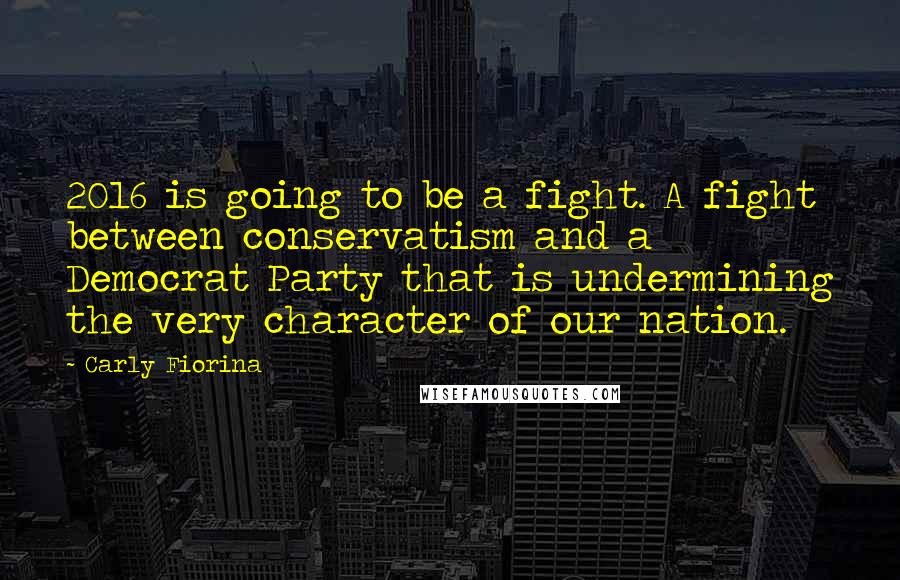 Carly Fiorina Quotes: 2016 is going to be a fight. A fight between conservatism and a Democrat Party that is undermining the very character of our nation.