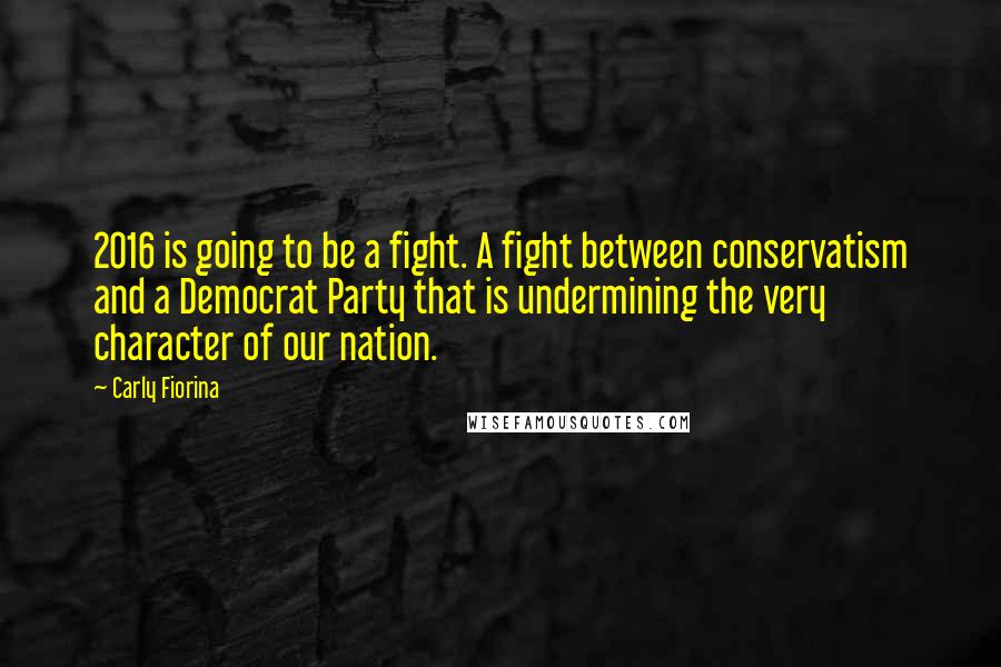 Carly Fiorina Quotes: 2016 is going to be a fight. A fight between conservatism and a Democrat Party that is undermining the very character of our nation.