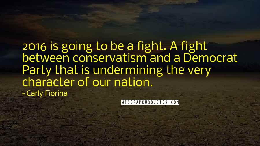 Carly Fiorina Quotes: 2016 is going to be a fight. A fight between conservatism and a Democrat Party that is undermining the very character of our nation.