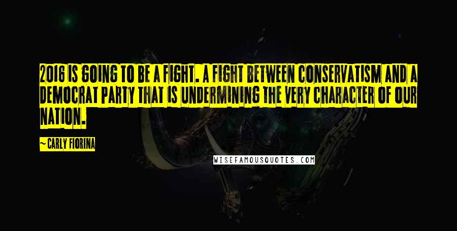 Carly Fiorina Quotes: 2016 is going to be a fight. A fight between conservatism and a Democrat Party that is undermining the very character of our nation.