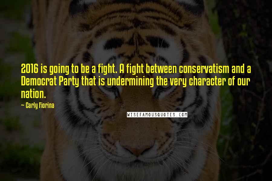 Carly Fiorina Quotes: 2016 is going to be a fight. A fight between conservatism and a Democrat Party that is undermining the very character of our nation.