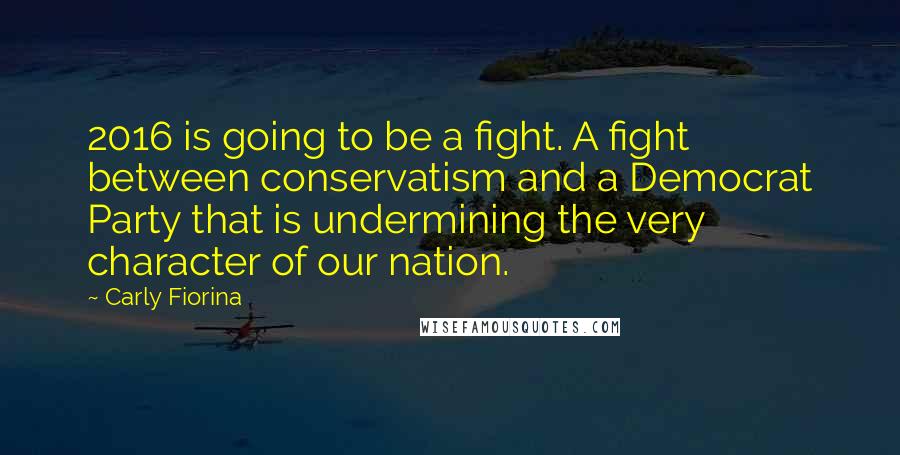 Carly Fiorina Quotes: 2016 is going to be a fight. A fight between conservatism and a Democrat Party that is undermining the very character of our nation.