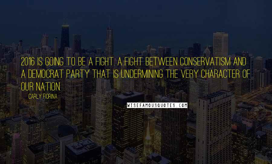 Carly Fiorina Quotes: 2016 is going to be a fight. A fight between conservatism and a Democrat Party that is undermining the very character of our nation.