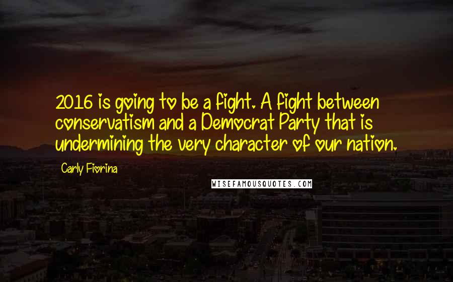 Carly Fiorina Quotes: 2016 is going to be a fight. A fight between conservatism and a Democrat Party that is undermining the very character of our nation.