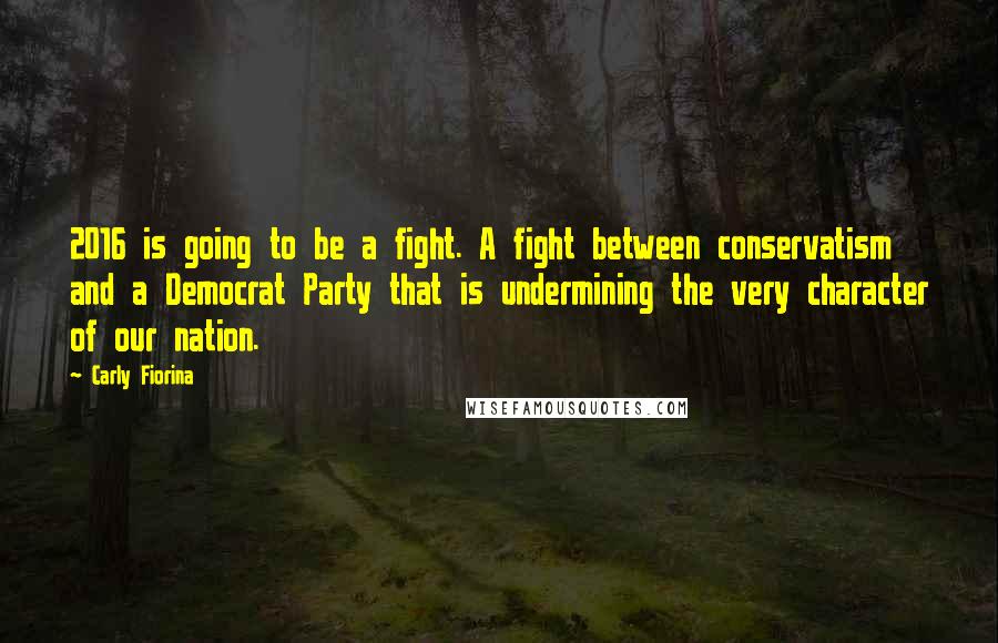 Carly Fiorina Quotes: 2016 is going to be a fight. A fight between conservatism and a Democrat Party that is undermining the very character of our nation.