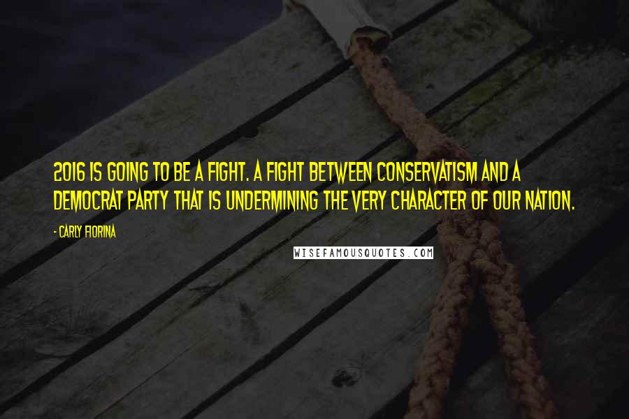 Carly Fiorina Quotes: 2016 is going to be a fight. A fight between conservatism and a Democrat Party that is undermining the very character of our nation.