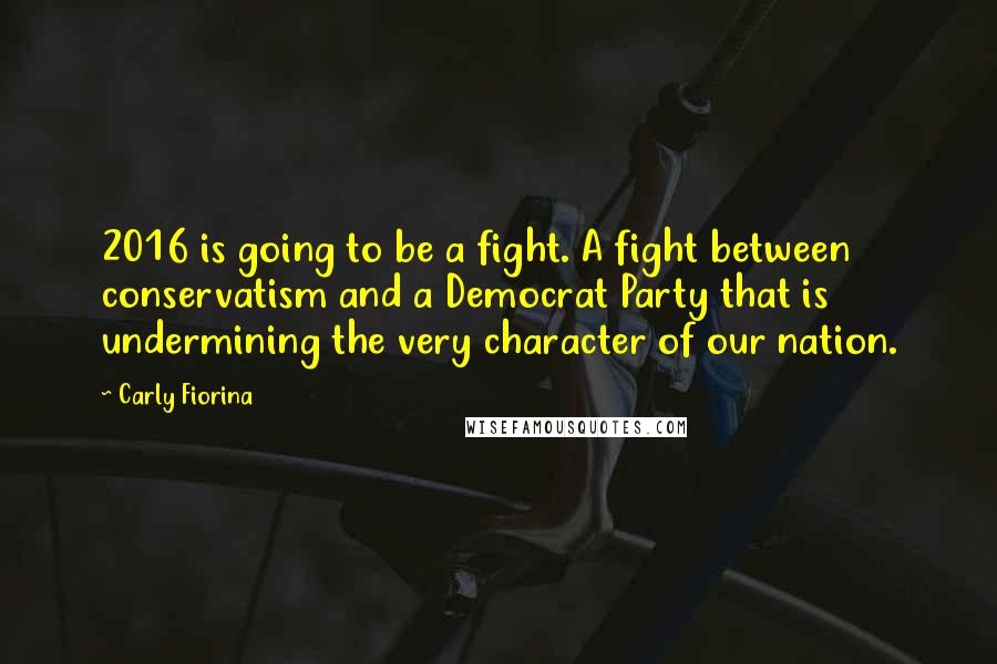 Carly Fiorina Quotes: 2016 is going to be a fight. A fight between conservatism and a Democrat Party that is undermining the very character of our nation.