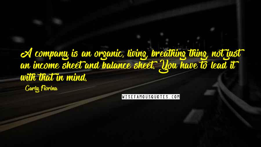 Carly Fiorina Quotes: A company is an organic, living, breathing thing, not just an income sheet and balance sheet. You have to lead it with that in mind.