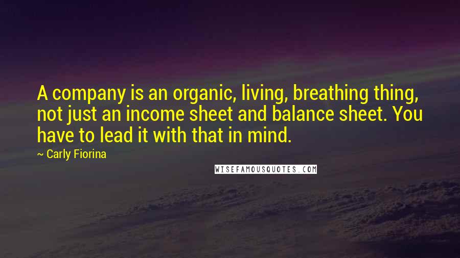 Carly Fiorina Quotes: A company is an organic, living, breathing thing, not just an income sheet and balance sheet. You have to lead it with that in mind.