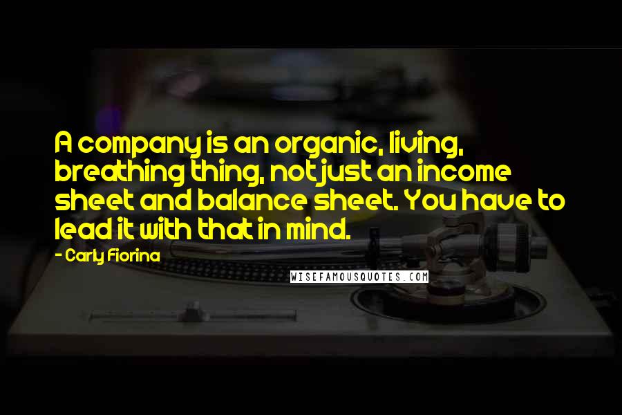 Carly Fiorina Quotes: A company is an organic, living, breathing thing, not just an income sheet and balance sheet. You have to lead it with that in mind.