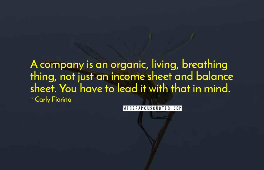 Carly Fiorina Quotes: A company is an organic, living, breathing thing, not just an income sheet and balance sheet. You have to lead it with that in mind.
