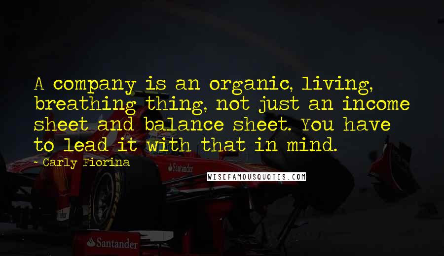 Carly Fiorina Quotes: A company is an organic, living, breathing thing, not just an income sheet and balance sheet. You have to lead it with that in mind.