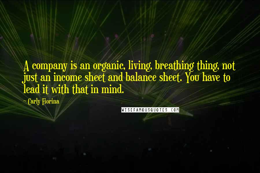 Carly Fiorina Quotes: A company is an organic, living, breathing thing, not just an income sheet and balance sheet. You have to lead it with that in mind.