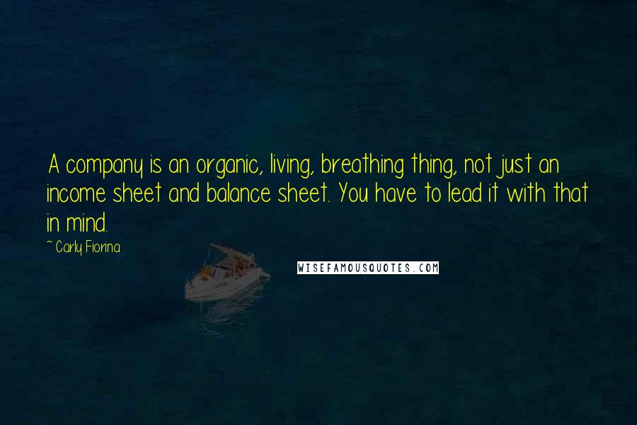 Carly Fiorina Quotes: A company is an organic, living, breathing thing, not just an income sheet and balance sheet. You have to lead it with that in mind.