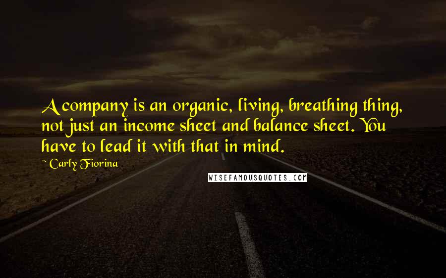 Carly Fiorina Quotes: A company is an organic, living, breathing thing, not just an income sheet and balance sheet. You have to lead it with that in mind.