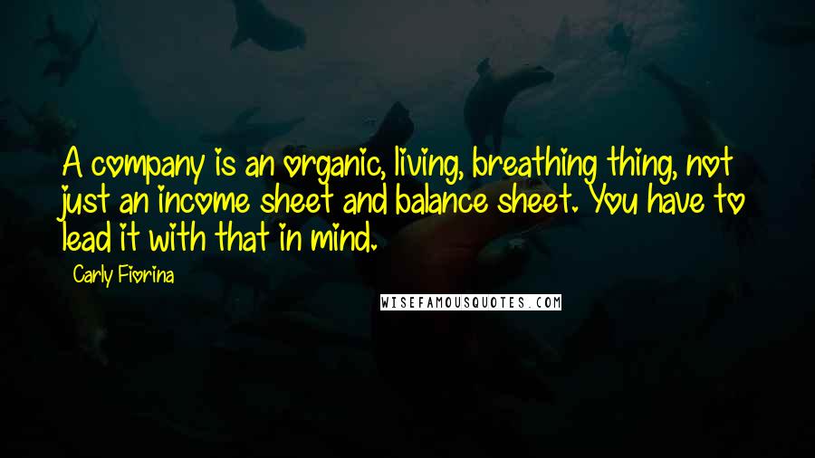 Carly Fiorina Quotes: A company is an organic, living, breathing thing, not just an income sheet and balance sheet. You have to lead it with that in mind.