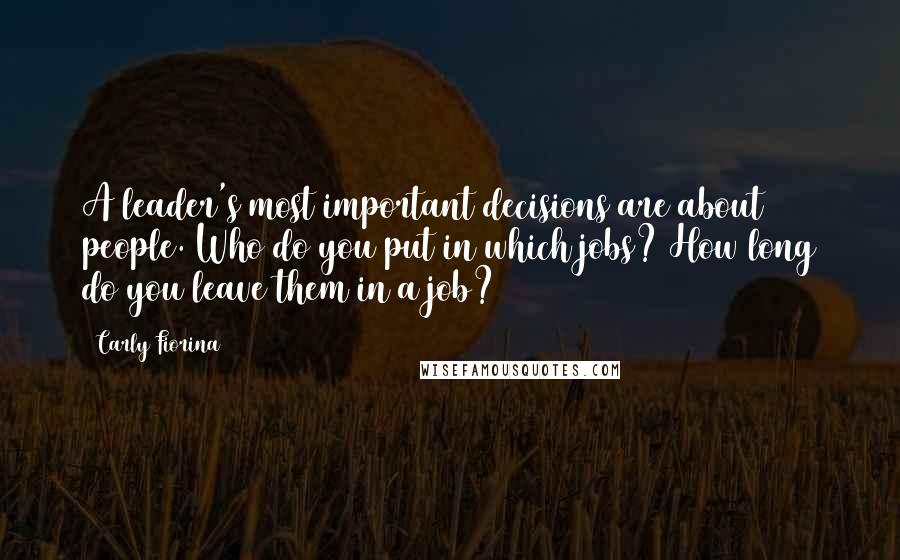Carly Fiorina Quotes: A leader's most important decisions are about people. Who do you put in which jobs? How long do you leave them in a job?