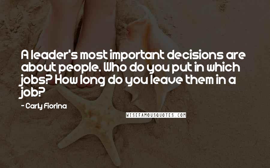 Carly Fiorina Quotes: A leader's most important decisions are about people. Who do you put in which jobs? How long do you leave them in a job?