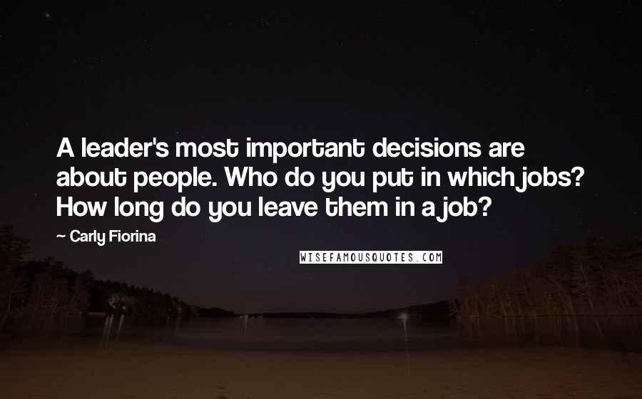 Carly Fiorina Quotes: A leader's most important decisions are about people. Who do you put in which jobs? How long do you leave them in a job?