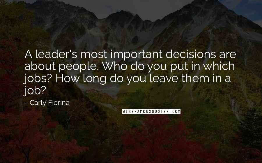 Carly Fiorina Quotes: A leader's most important decisions are about people. Who do you put in which jobs? How long do you leave them in a job?