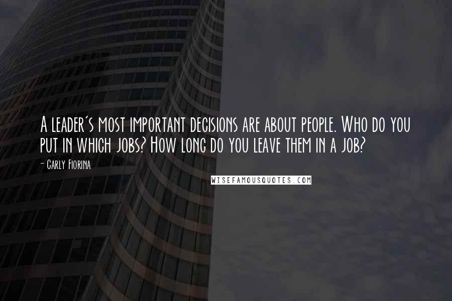 Carly Fiorina Quotes: A leader's most important decisions are about people. Who do you put in which jobs? How long do you leave them in a job?