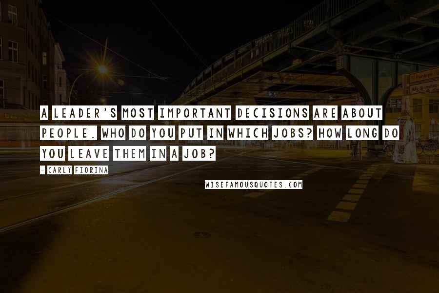 Carly Fiorina Quotes: A leader's most important decisions are about people. Who do you put in which jobs? How long do you leave them in a job?