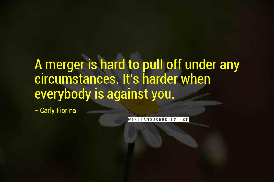 Carly Fiorina Quotes: A merger is hard to pull off under any circumstances. It's harder when everybody is against you.