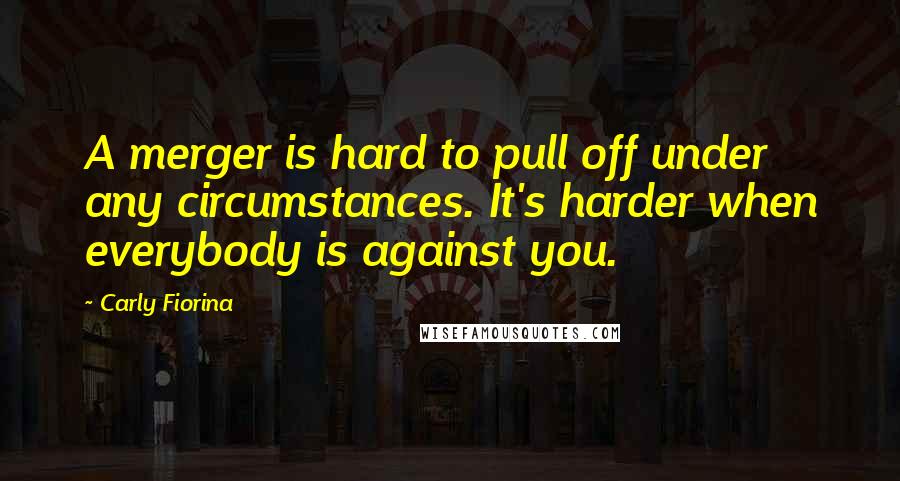 Carly Fiorina Quotes: A merger is hard to pull off under any circumstances. It's harder when everybody is against you.