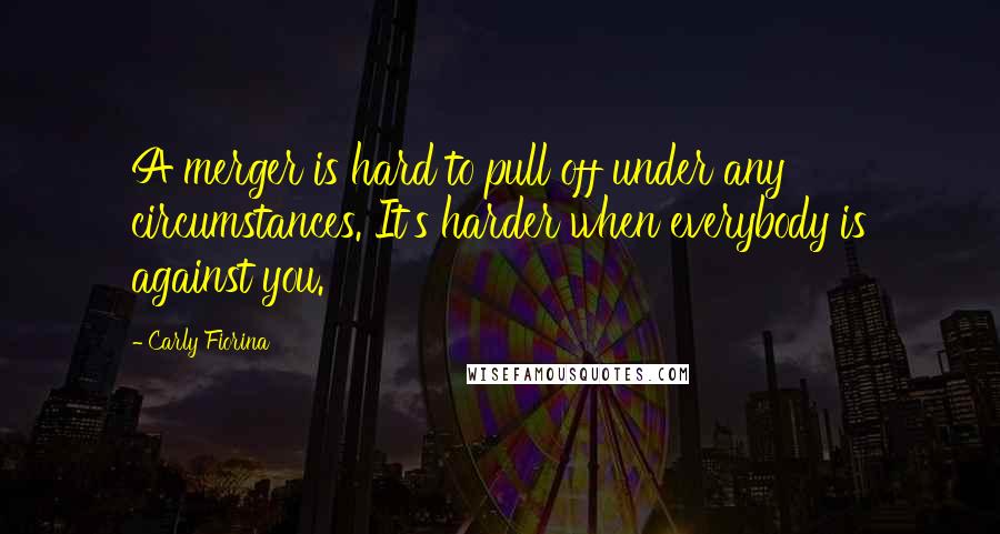 Carly Fiorina Quotes: A merger is hard to pull off under any circumstances. It's harder when everybody is against you.