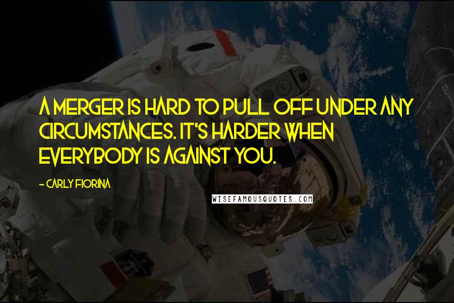 Carly Fiorina Quotes: A merger is hard to pull off under any circumstances. It's harder when everybody is against you.