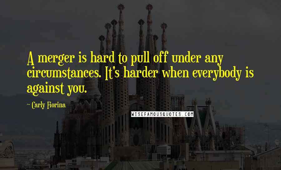 Carly Fiorina Quotes: A merger is hard to pull off under any circumstances. It's harder when everybody is against you.