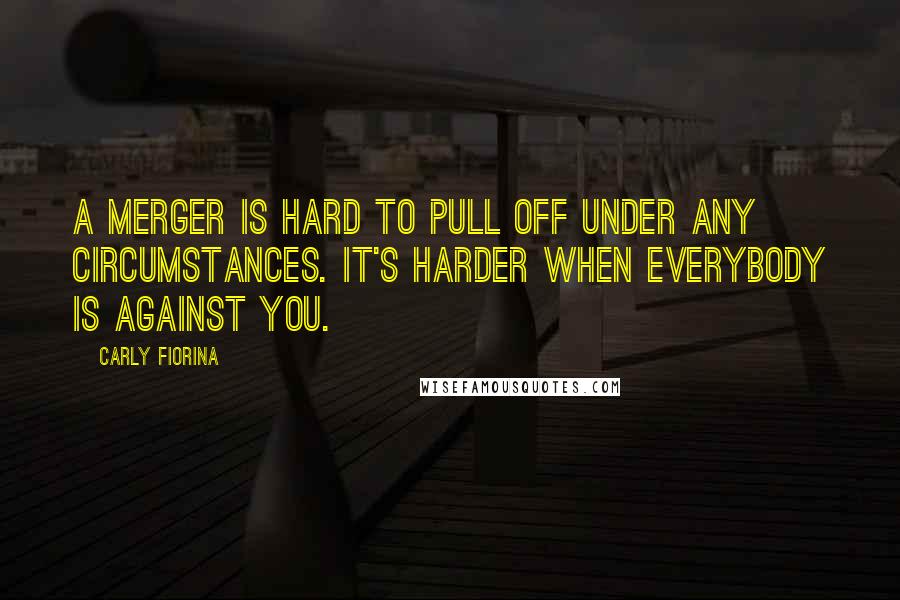 Carly Fiorina Quotes: A merger is hard to pull off under any circumstances. It's harder when everybody is against you.