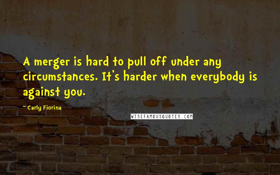 Carly Fiorina Quotes: A merger is hard to pull off under any circumstances. It's harder when everybody is against you.