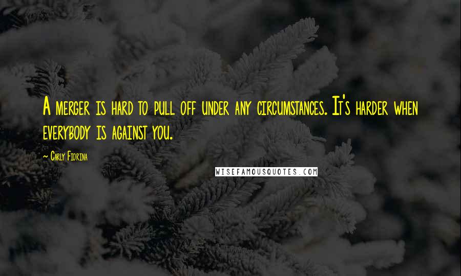 Carly Fiorina Quotes: A merger is hard to pull off under any circumstances. It's harder when everybody is against you.