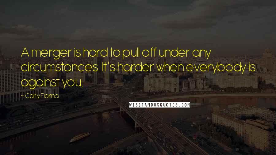 Carly Fiorina Quotes: A merger is hard to pull off under any circumstances. It's harder when everybody is against you.