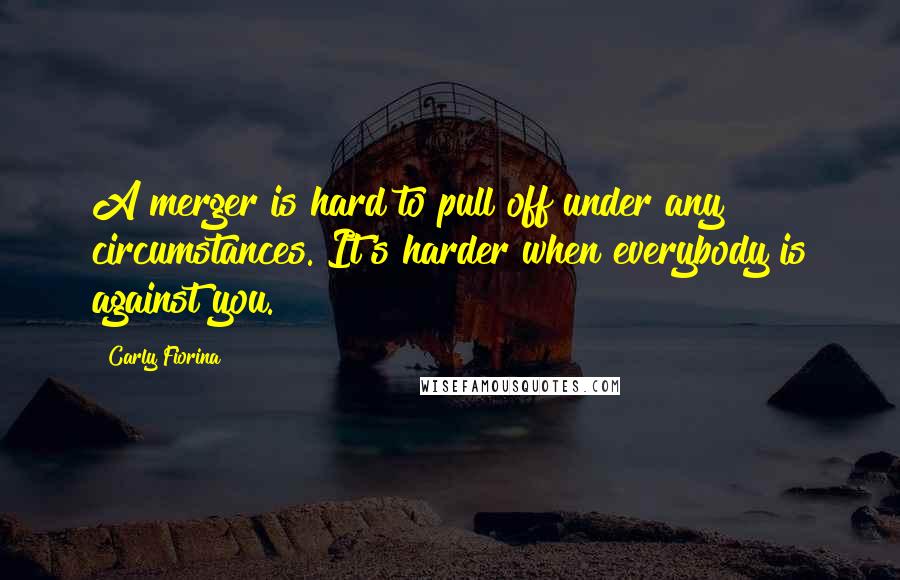 Carly Fiorina Quotes: A merger is hard to pull off under any circumstances. It's harder when everybody is against you.