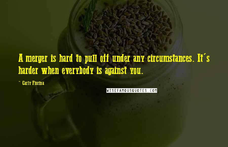 Carly Fiorina Quotes: A merger is hard to pull off under any circumstances. It's harder when everybody is against you.