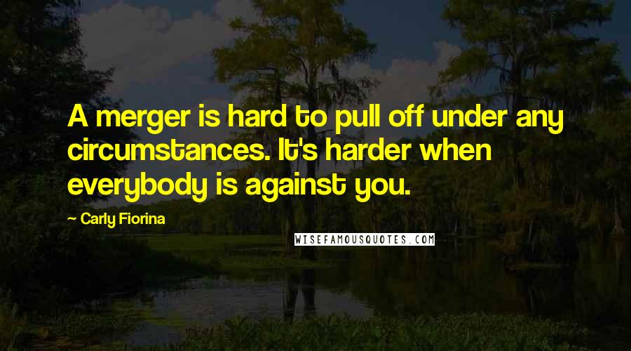 Carly Fiorina Quotes: A merger is hard to pull off under any circumstances. It's harder when everybody is against you.