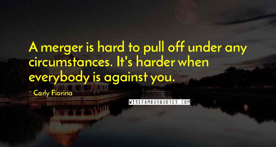 Carly Fiorina Quotes: A merger is hard to pull off under any circumstances. It's harder when everybody is against you.