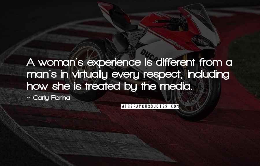 Carly Fiorina Quotes: A woman's experience is different from a man's in virtually every respect, including how she is treated by the media.