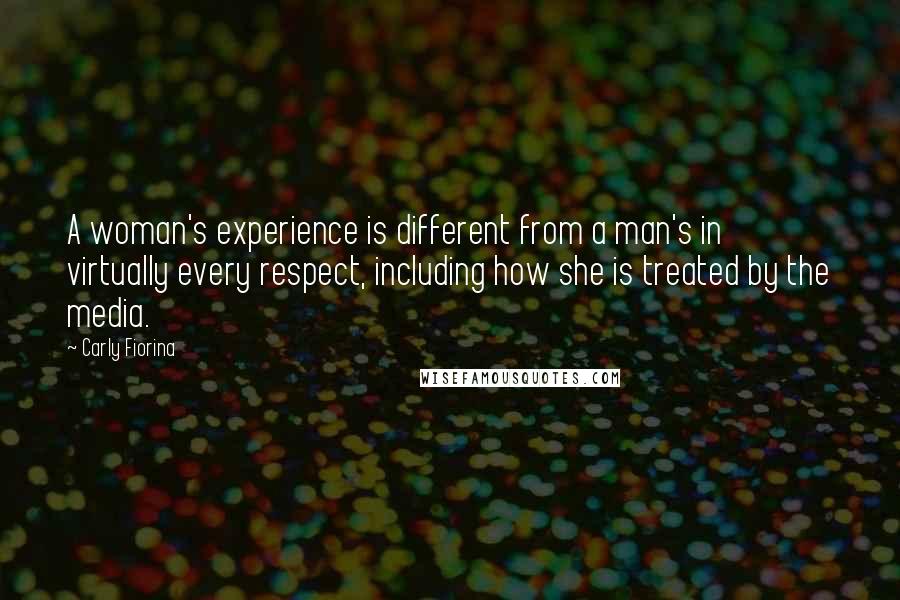 Carly Fiorina Quotes: A woman's experience is different from a man's in virtually every respect, including how she is treated by the media.