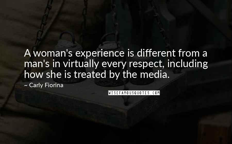 Carly Fiorina Quotes: A woman's experience is different from a man's in virtually every respect, including how she is treated by the media.