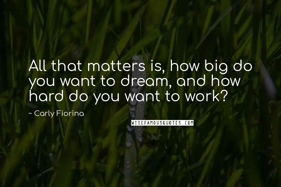 Carly Fiorina Quotes: All that matters is, how big do you want to dream, and how hard do you want to work?