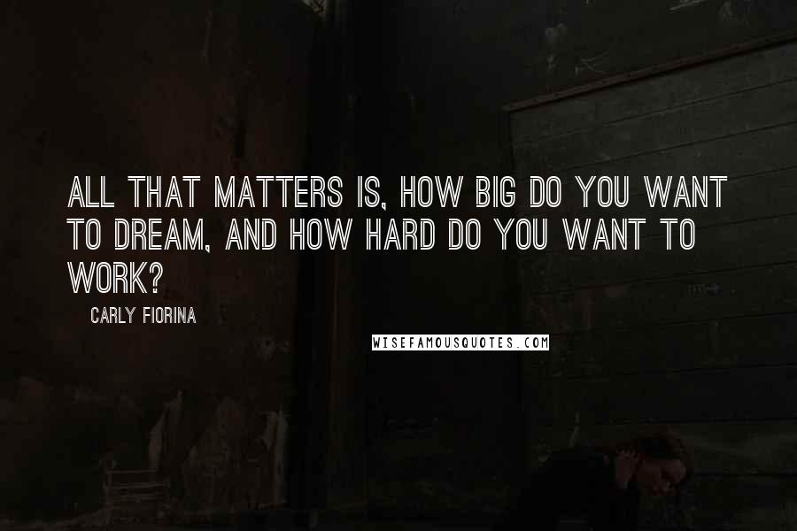Carly Fiorina Quotes: All that matters is, how big do you want to dream, and how hard do you want to work?