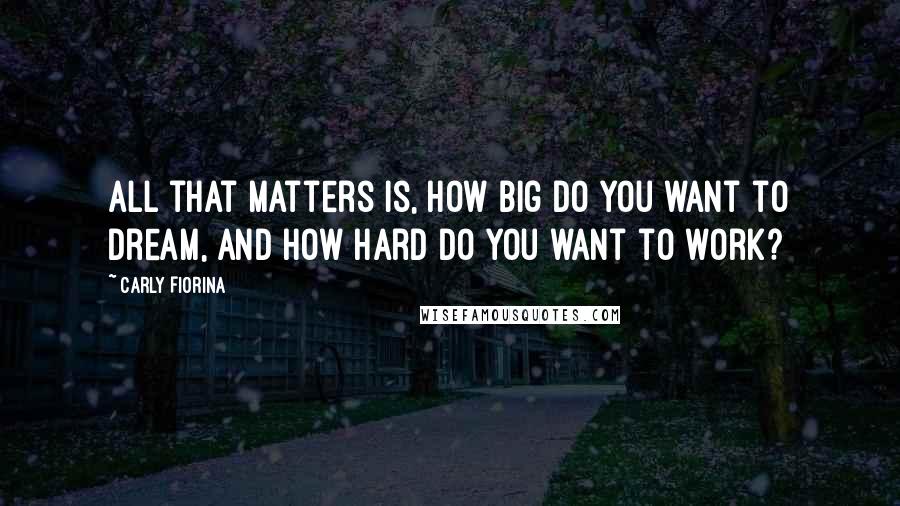 Carly Fiorina Quotes: All that matters is, how big do you want to dream, and how hard do you want to work?