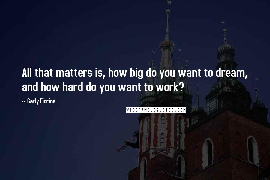 Carly Fiorina Quotes: All that matters is, how big do you want to dream, and how hard do you want to work?