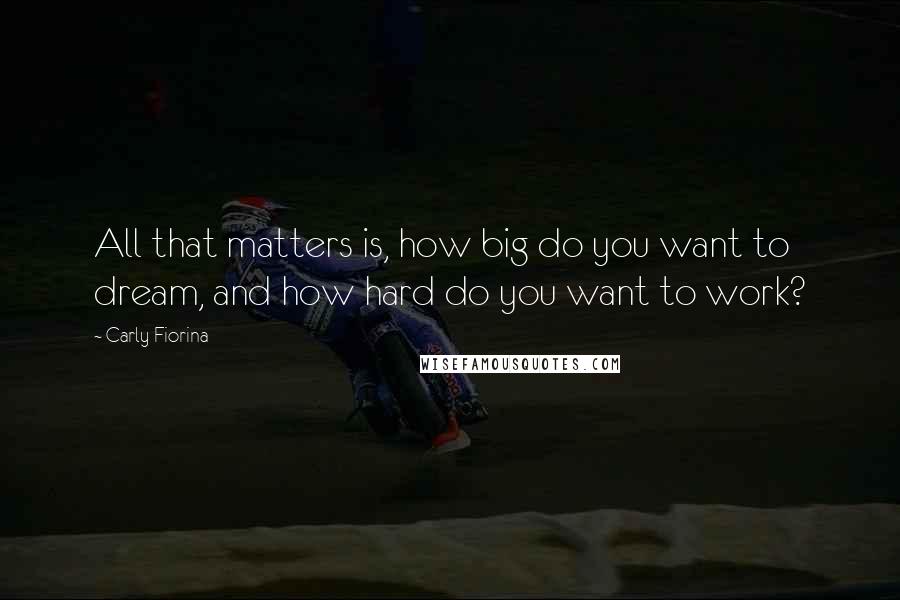 Carly Fiorina Quotes: All that matters is, how big do you want to dream, and how hard do you want to work?