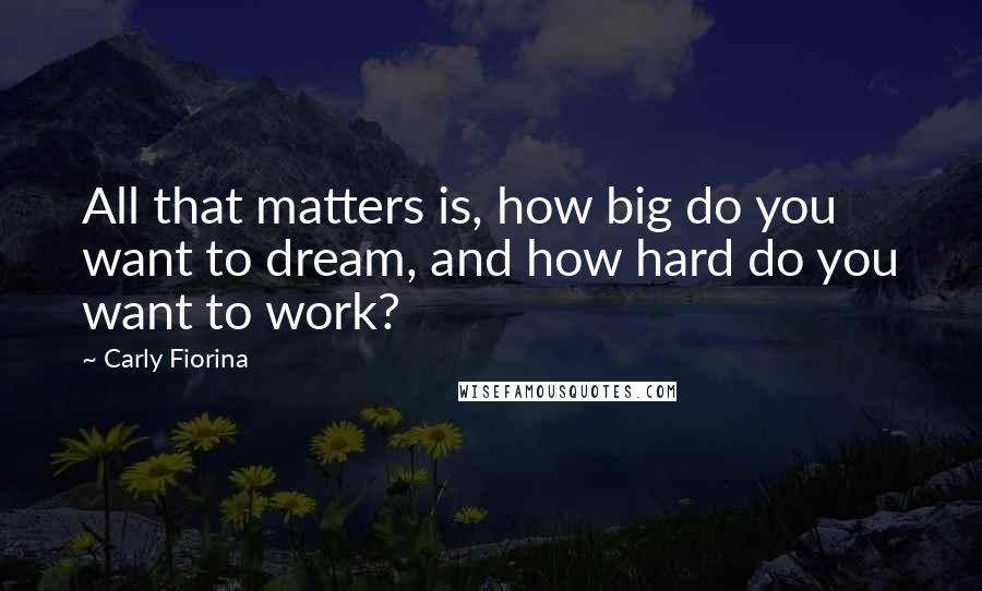Carly Fiorina Quotes: All that matters is, how big do you want to dream, and how hard do you want to work?