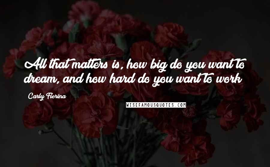 Carly Fiorina Quotes: All that matters is, how big do you want to dream, and how hard do you want to work?